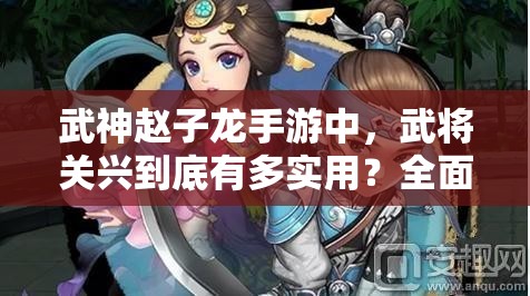 武神赵子龙手游中，武将关兴到底有多实用？全面分析揭晓！