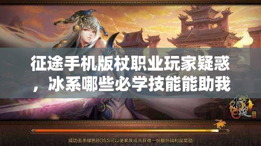 征途手机版杖职业玩家疑惑，冰系哪些必学技能能助我称霸？