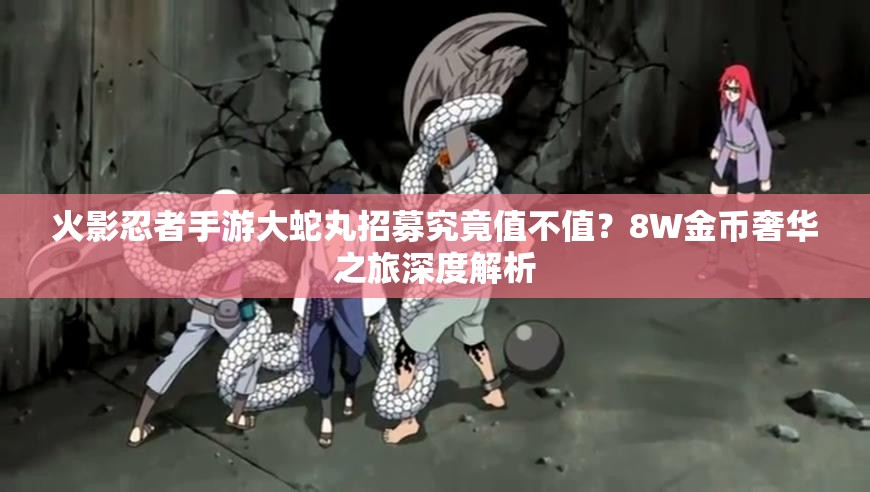 火影忍者手游大蛇丸招募究竟值不值？8W金币奢华之旅深度解析