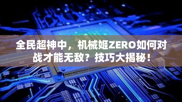 全民超神中，机械姬ZERO如何对战才能无敌？技巧大揭秘！