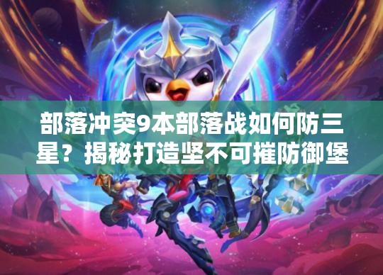 部落冲突9本部落战如何防三星？揭秘打造坚不可摧防御堡垒的阵型？