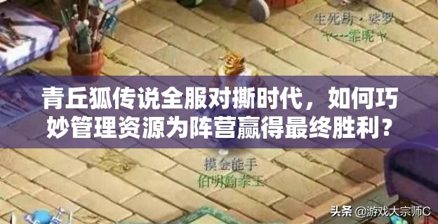 青丘狐传说全服对撕时代，如何巧妙管理资源为阵营赢得最终胜利？