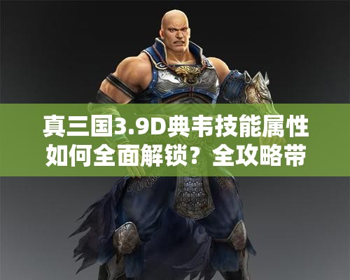 真三国3.9D典韦技能属性如何全面解锁？全攻略带你揭秘！