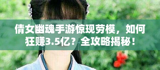 倩女幽魂手游惊现劳模，如何狂赚3.5亿？全攻略揭秘！