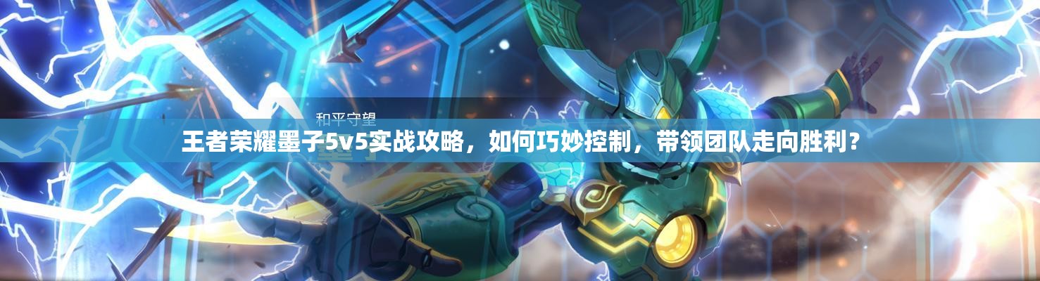 王者荣耀墨子5v5实战攻略，如何巧妙控制，带领团队走向胜利？