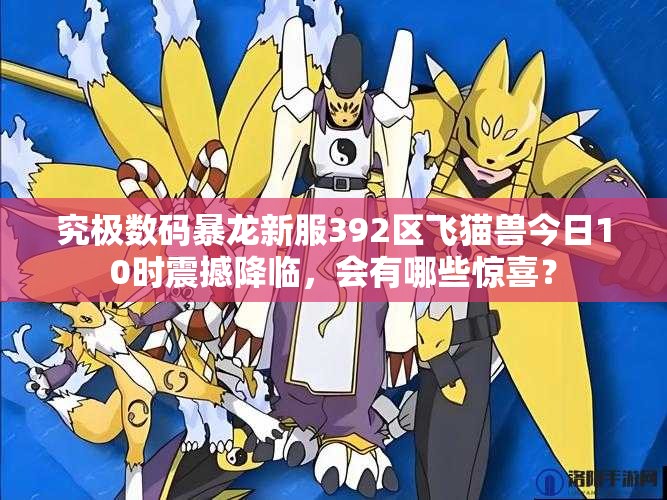 究极数码暴龙新服392区飞猫兽今日10时震撼降临，会有哪些惊喜？