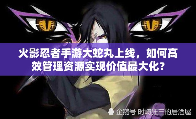 火影忍者手游大蛇丸上线，如何高效管理资源实现价值最大化？