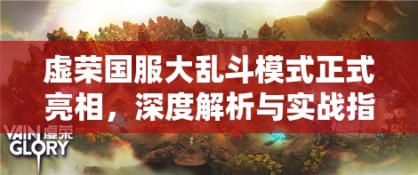虚荣国服大乱斗模式正式亮相，深度解析与实战指南来袭，你会玩吗？