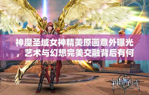 神魔圣域女神精美原画意外曝光，艺术与幻想完美交融背后有何秘密？