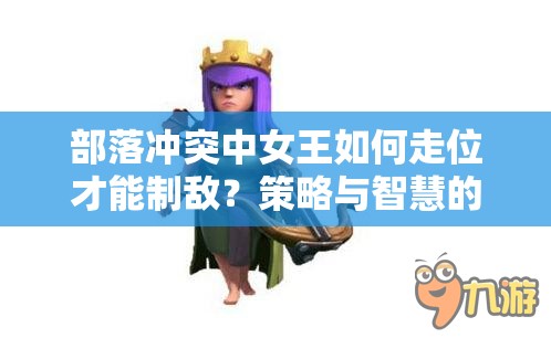 部落冲突中女王如何走位才能制敌？策略与智慧的终极碰撞揭秘！