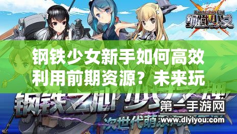 钢铁少女新手如何高效利用前期资源？未来玩法又将迎来哪些革命性变化？