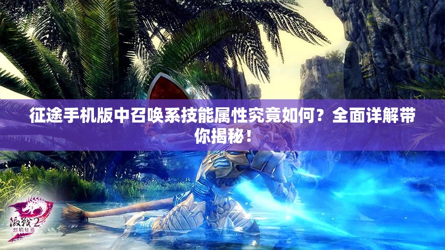 征途手机版中召唤系技能属性究竟如何？全面详解带你揭秘！