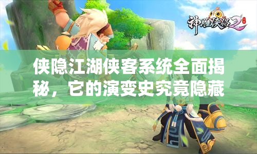 侠隐江湖侠客系统全面揭秘，它的演变史究竟隐藏了哪些不为人知的秘密？
