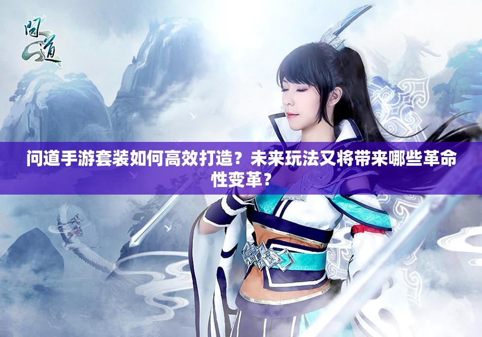 问道手游套装如何高效打造？未来玩法又将带来哪些革命性变革？