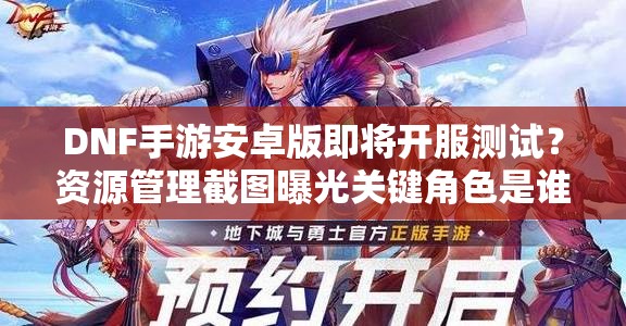 DNF手游安卓版即将开服测试？资源管理截图曝光关键角色是谁？