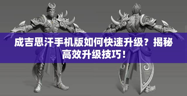 成吉思汗手机版如何快速升级？揭秘高效升级技巧！
