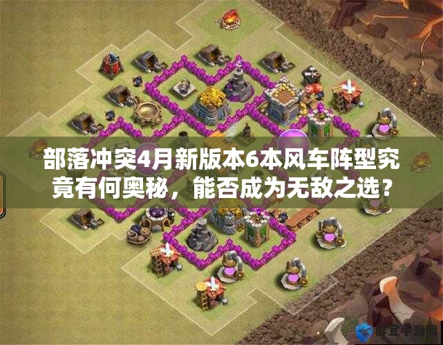 部落冲突4月新版本6本风车阵型究竟有何奥秘，能否成为无敌之选？
