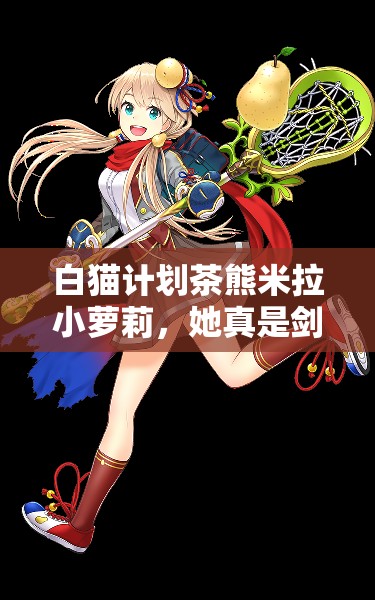 白猫计划茶熊米拉小萝莉，她真是剑职续航之巅的甜美使者吗？