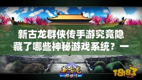 新古龙群侠传手游究竟隐藏了哪些神秘游戏系统？一探究竟！