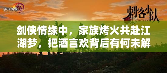 剑侠情缘中，家族烤火共赴江湖梦，把酒言欢背后有何未解之谜？
