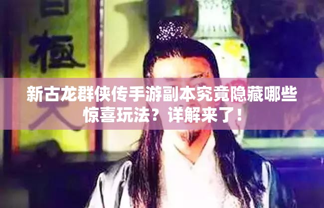 新古龙群侠传手游副本究竟隐藏哪些惊喜玩法？详解来了！