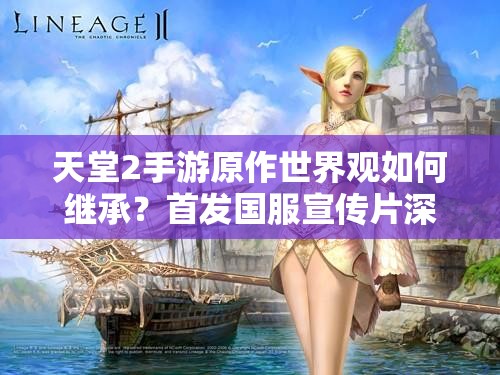 天堂2手游原作世界观如何继承？首发国服宣传片深度解析揭秘悬念！