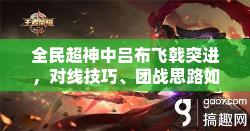 全民超神中吕布飞戟突进，对线技巧、团战思路如何演变？揭秘其成长史
