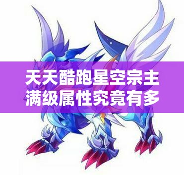 天天酷跑星空宗主满级属性究竟有多强？新手到精通全面攻略揭秘！