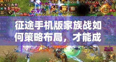 征途手机版家族战如何策略布局，才能成功捍卫家族荣耀？