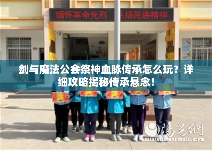 剑与魔法公会祭神血脉传承怎么玩？详细攻略揭秘传承悬念！