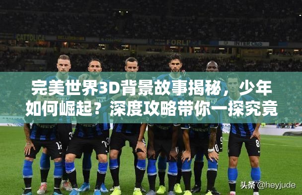 完美世界3D背景故事揭秘，少年如何崛起？深度攻略带你一探究竟！