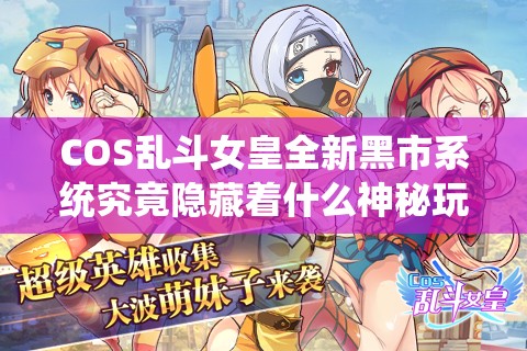 COS乱斗女皇全新黑市系统究竟隐藏着什么神秘玩法？