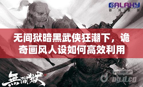 无间狱暗黑武侠狂潮下，诡奇画风人设如何高效利用于资源管理？