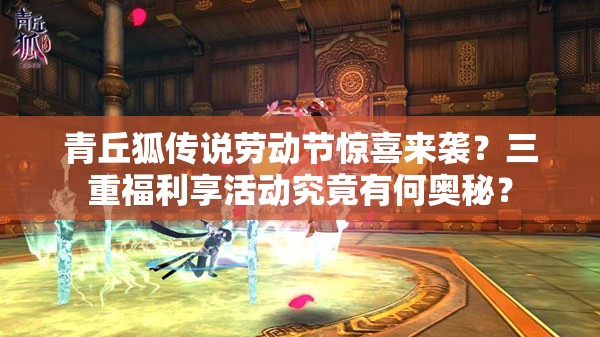 青丘狐传说劳动节惊喜来袭？三重福利享活动究竟有何奥秘？