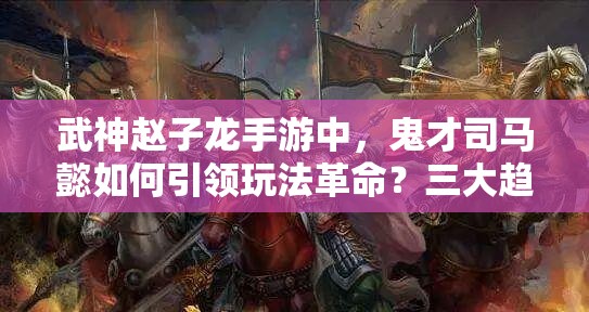 武神赵子龙手游中，鬼才司马懿如何引领玩法革命？三大趋势揭秘！