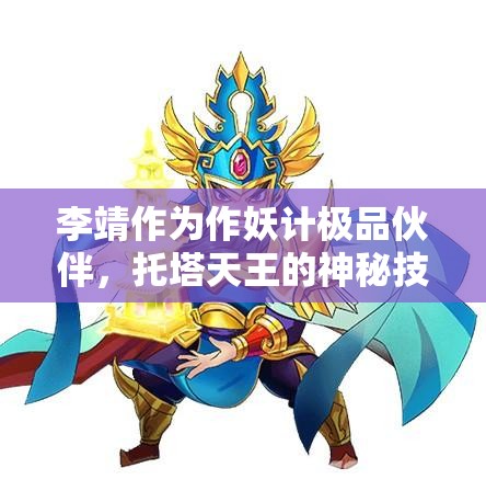 李靖作为作妖计极品伙伴，托塔天王的神秘技能属性究竟有何非凡之处？