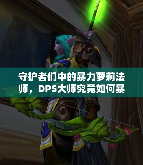 守护者们中的暴力萝莉法师，DPS大师究竟如何暴力输出，深度解析揭秘？