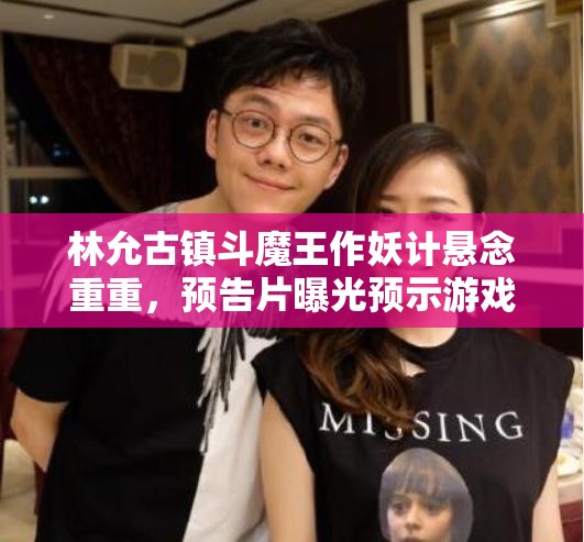 林允古镇斗魔王作妖计悬念重重，预告片曝光预示游戏玩法将迎三大革命？