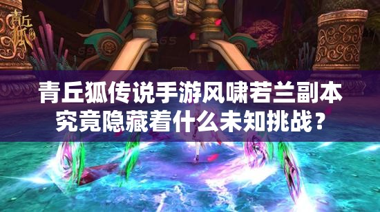 青丘狐传说手游风啸若兰副本究竟隐藏着什么未知挑战？