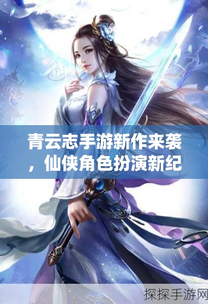 青云志手游新作来袭，仙侠角色扮演新纪元是否真的即将开启？