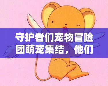 守护者们宠物冒险团萌宠集结，他们将如何探索充满未知的奇妙之旅？