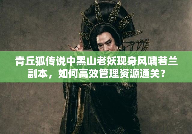 青丘狐传说中黑山老妖现身风啸若兰副本，如何高效管理资源通关？