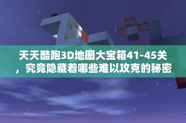 天天酷跑3D地图大宝箱41-45关，究竟隐藏着哪些难以攻克的秘密？