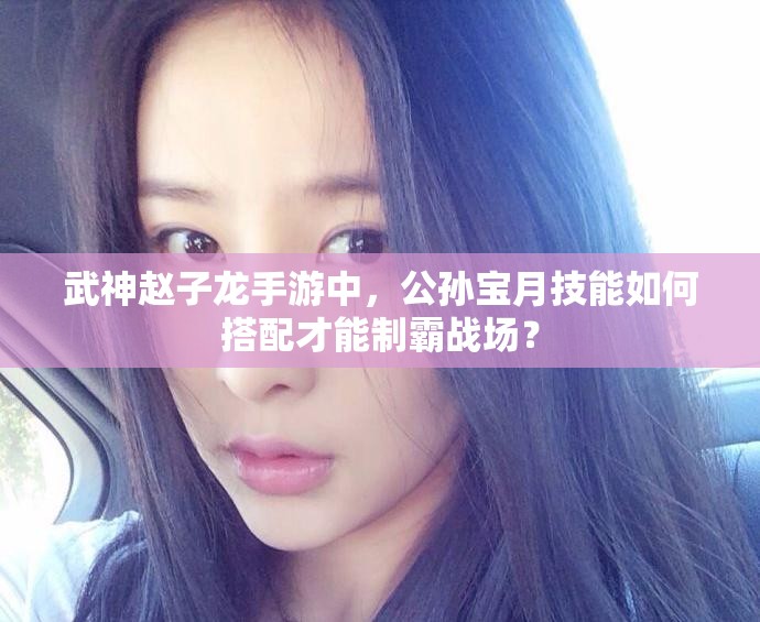 武神赵子龙手游中，公孙宝月技能如何搭配才能制霸战场？