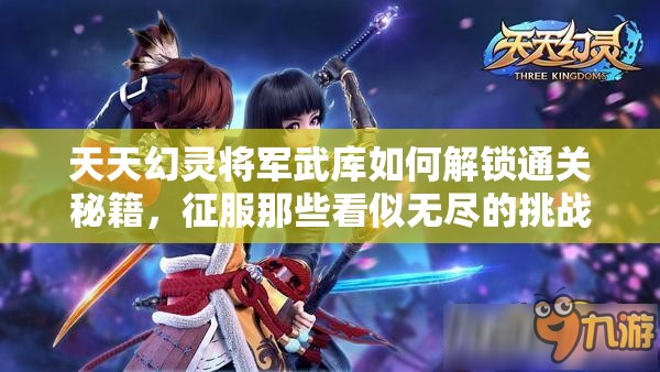 天天幻灵将军武库如何解锁通关秘籍，征服那些看似无尽的挑战？