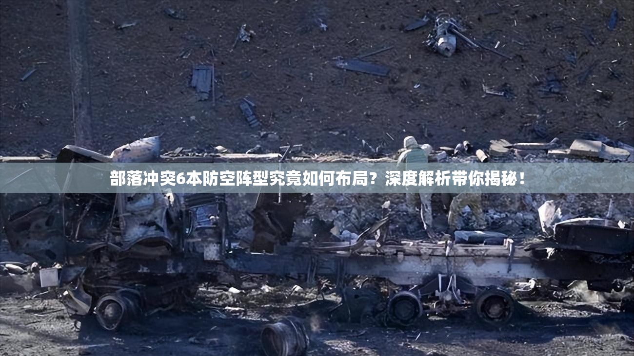 部落冲突6本防空阵型究竟如何布局？深度解析带你揭秘！