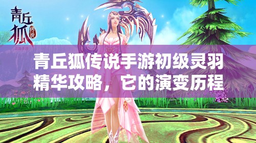 青丘狐传说手游初级灵羽精华攻略，它的演变历程究竟有何秘密？