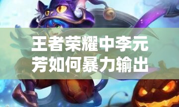 王者荣耀中李元芳如何暴力输出？技能解析与攻略推荐