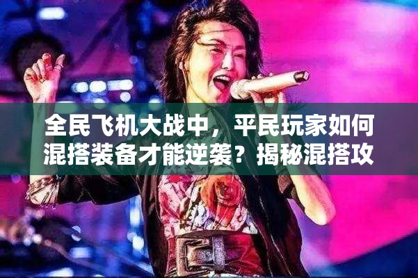 全民飞机大战中，平民玩家如何混搭装备才能逆袭？揭秘混搭攻略！