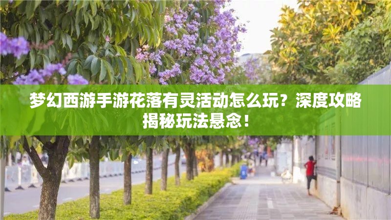 梦幻西游手游花落有灵活动怎么玩？深度攻略揭秘玩法悬念！